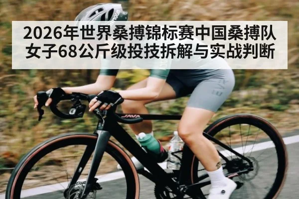 2026年世界桑搏锦标赛中国桑搏队女子68公斤级投技拆解与实战判断（kaiyun）