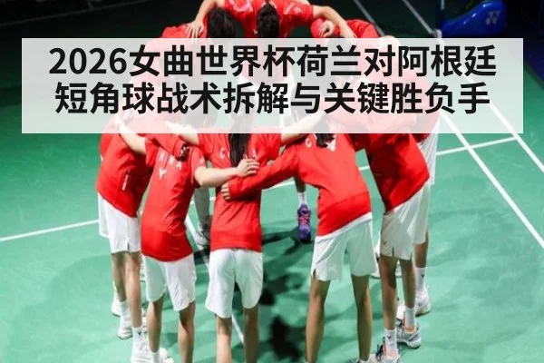 2026女曲世界杯荷兰对阿根廷短角球战术拆解与关键胜负手（kaiyun）