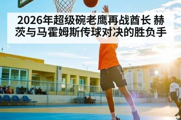 2026年超级碗老鹰再战酋长 赫茨与马霍姆斯传球对决的胜负手